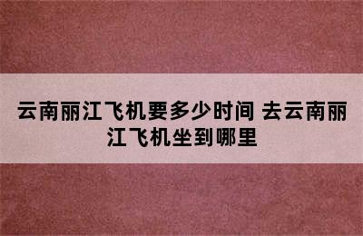 云南丽江飞机要多少时间 去云南丽江飞机坐到哪里